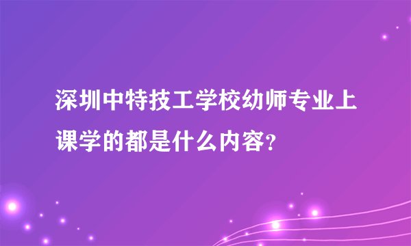 深圳中特技工学校幼师专业上课学的都是什么内容？