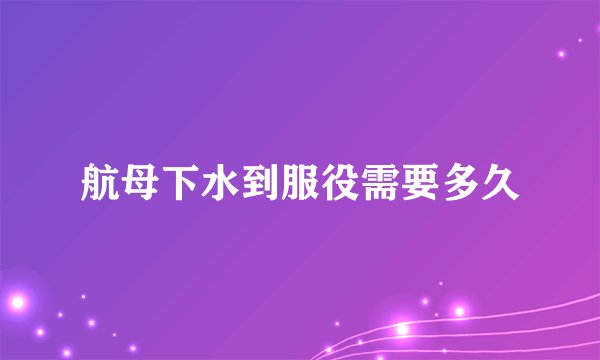 航母下水到服役需要多久