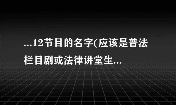 ...12节目的名字(应该是普法栏目剧或法律讲堂生活版的某期)