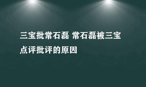 三宝批常石磊 常石磊被三宝点评批评的原因