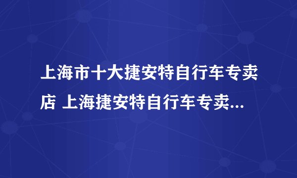 上海市十大捷安特自行车专卖店 上海捷安特自行车专卖店地址在哪里