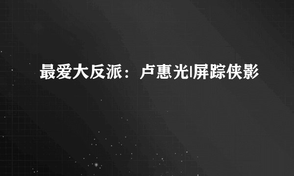 最爱大反派：卢惠光|屏踪侠影