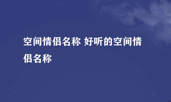 空间情侣名称 好听的空间情侣名称