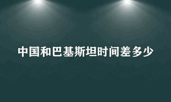 中国和巴基斯坦时间差多少