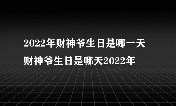 2022年财神爷生日是哪一天 财神爷生日是哪天2022年