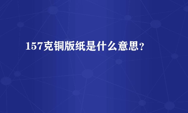 157克铜版纸是什么意思？