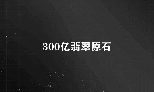 300亿翡翠原石