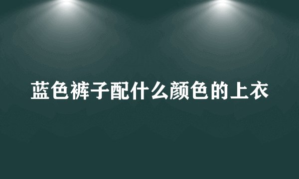 蓝色裤子配什么颜色的上衣
