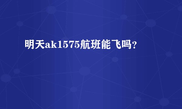明天ak1575航班能飞吗？