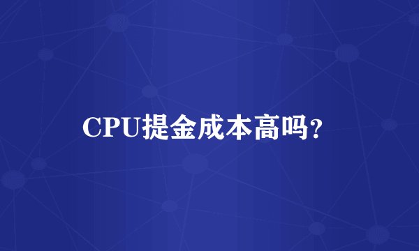 CPU提金成本高吗？