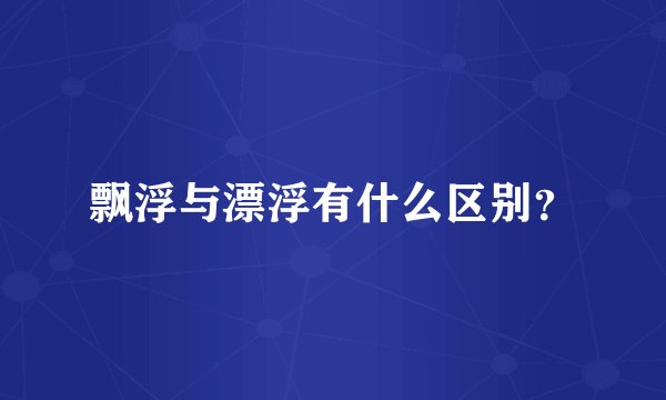 飘浮与漂浮有什么区别？