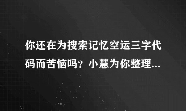 你还在为搜索记忆空运三字代码而苦恼吗？小慧为你整理了常见的三字代码