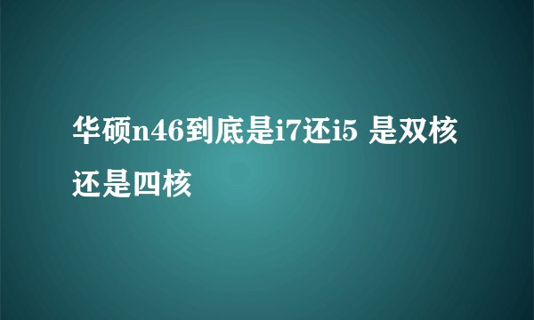 华硕n46到底是i7还i5 是双核 还是四核