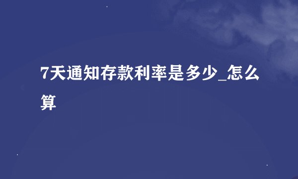 7天通知存款利率是多少_怎么算