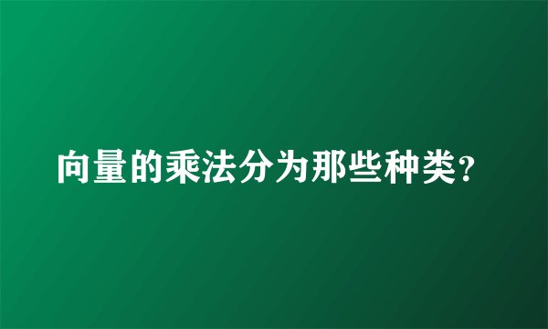 向量的乘法分为那些种类？