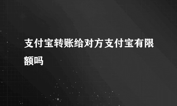 支付宝转账给对方支付宝有限额吗