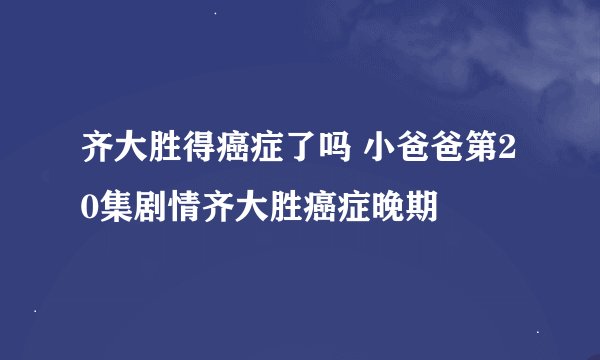 齐大胜得癌症了吗 小爸爸第20集剧情齐大胜癌症晚期