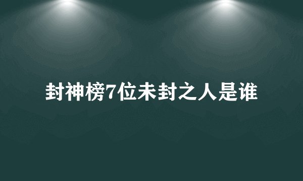 封神榜7位未封之人是谁