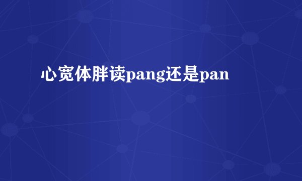 心宽体胖读pang还是pan