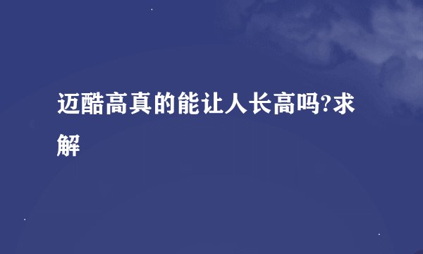 迈酷高真的能让人长高吗?求解