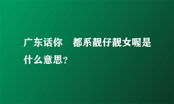 广东话你哋都系靓仔靓女喔是什么意思？