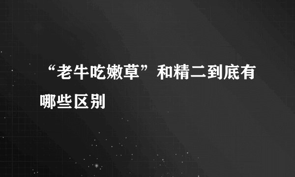 “老牛吃嫩草”和精二到底有哪些区别