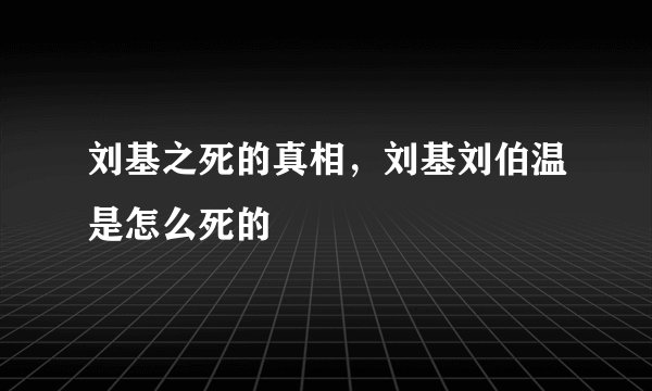 刘基之死的真相，刘基刘伯温是怎么死的