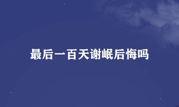 最后一百天谢岷后悔吗