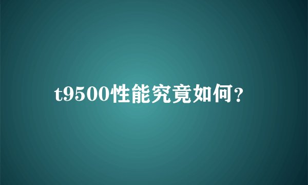 t9500性能究竟如何？