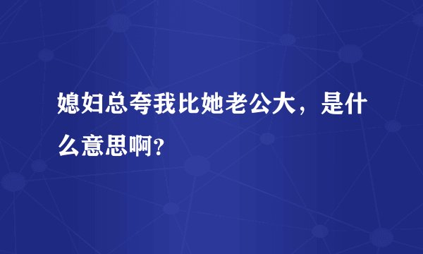 媳妇总夸我比她老公大，是什么意思啊？