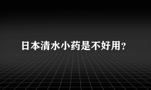 日本清水小药是不好用？