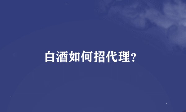 白酒如何招代理?