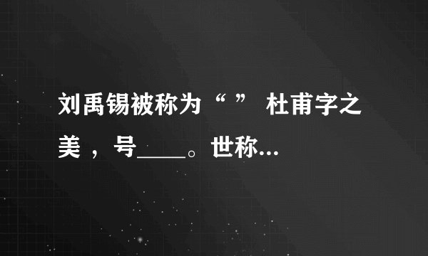 刘禹锡被称为“ ” 杜甫字之美 ，号____。世称杜少陵，被喻为“______