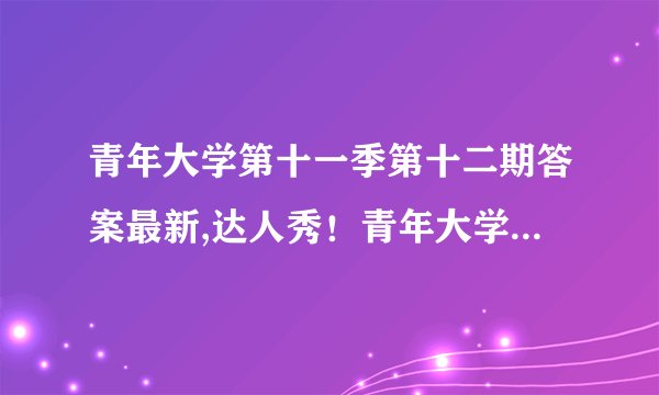 青年大学第十一季第十二期答案最新,达人秀！青年大学第十一季第十二期答案揭晓