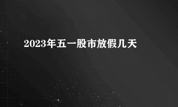 2023年五一股市放假几天