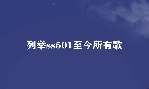 列举ss501至今所有歌