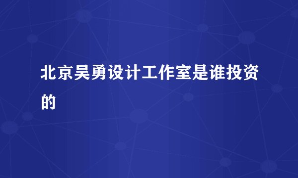 北京吴勇设计工作室是谁投资的
