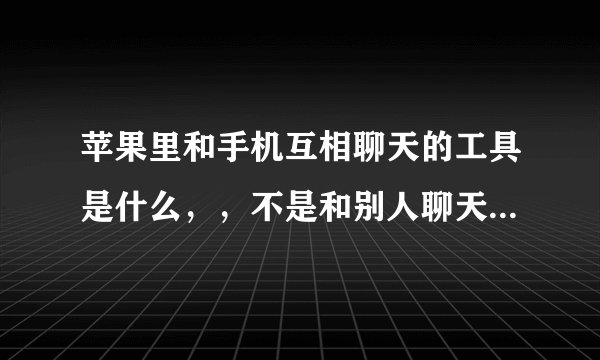 苹果里和手机互相聊天的工具是什么，，不是和别人聊天，是和手机