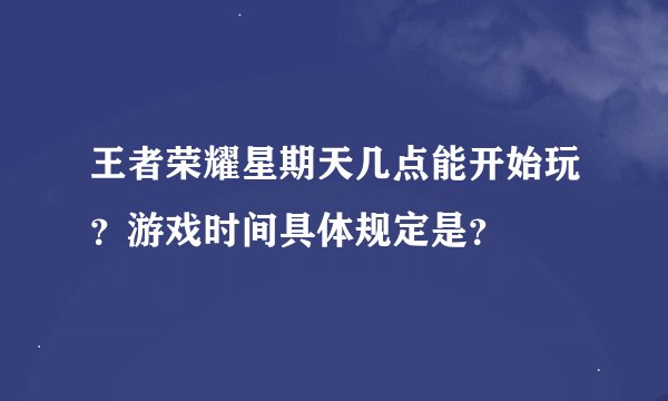 王者荣耀星期天几点能开始玩？游戏时间具体规定是？
