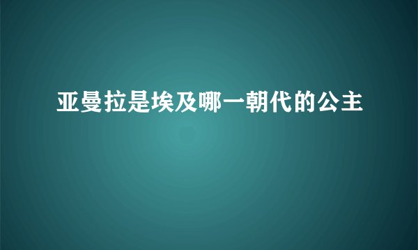 亚曼拉是埃及哪一朝代的公主