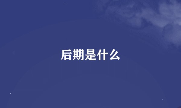 后期是什么