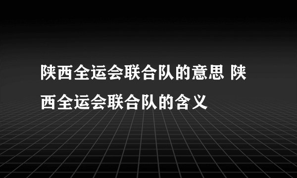 陕西全运会联合队的意思 陕西全运会联合队的含义