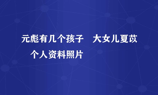 元彪有几个孩子 大女儿夏苡棓个人资料照片