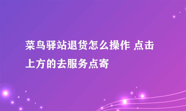 菜鸟驿站退货怎么操作 点击上方的去服务点寄