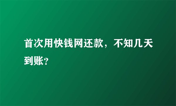 首次用快钱网还款,不知几天到账?