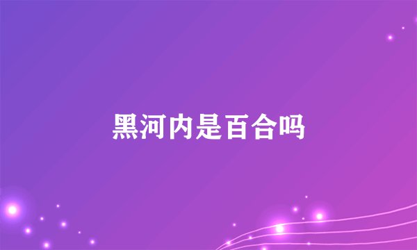 黑河内是百合吗