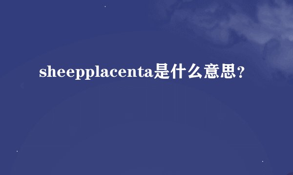 sheepplacenta是什么意思？