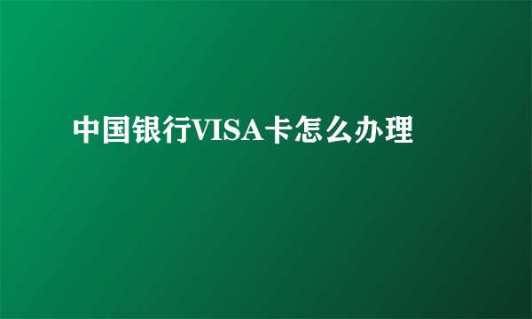 中国银行VISA卡怎么办理