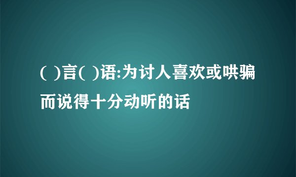 ( )言( )语:为讨人喜欢或哄骗而说得十分动听的话