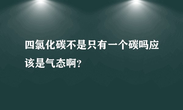 四氯化碳不是只有一个碳吗应该是气态啊？